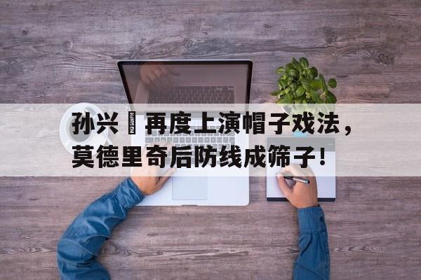 孙兴慜再度上演帽子戏法，莫德里奇后防线成筛子！孙兴慜受伤